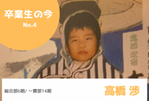 総合部6期/一貫部14期卒 高橋渉さんの「今」